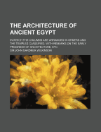 The Architecture of Ancient Egypt: In Which the Columns Are Arranged in Orders and the Temples Classified, with Remarks on the Early Progress of Architecture, Etc