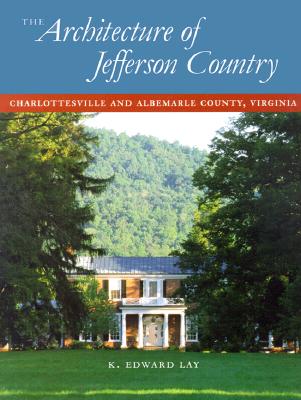 The Architecture of Jefferson Country: Charlottesville and Albemarle County, Virginia - Lay, K Edward