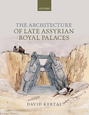 The Architecture of Late Assyrian Royal Palaces - Kertai, David