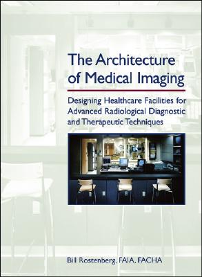 The Architecture of Medical Imaging: Designing Healthcare Facilities for Advanced Radiological Diagnostic and Therapeutic Techniques - Rostenberg, Bill