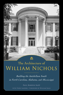 The Architecture of William Nichols: Building the Antebellum South in North Carolina, Alabama, and Mississippi - Kapp, Paul Hardin, and Sanders, Todd, and Seale, William, Dr. (Foreword by)