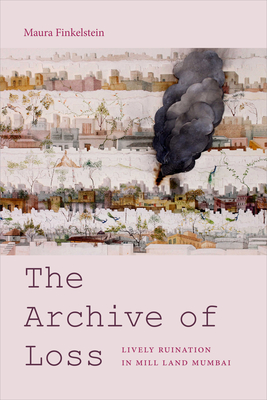 The Archive of Loss: Lively Ruination in Mill Land Mumbai - Finkelstein, Maura