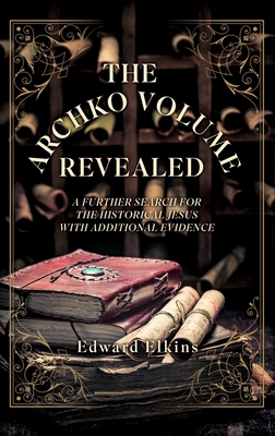 The Archko Volume - Revealed: A Further Search for the Historical Jesus with Additional Evidence - Elkins, Edward