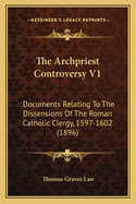 The Archpriest Controversy V1: Documents Relating To The Dissensions Of The Roman Catholic Clergy, 1597-1602 (1896)