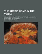 The Arctic Home in the Vedas; Being Also a New Key to the Interpretation of Many Vedic Texts and Legends - Tilak, Bal Gangadhar