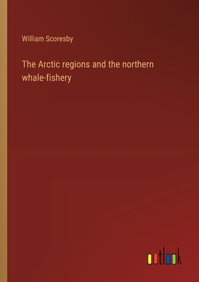 The Arctic regions and the northern whale-fishery - Scoresby, William