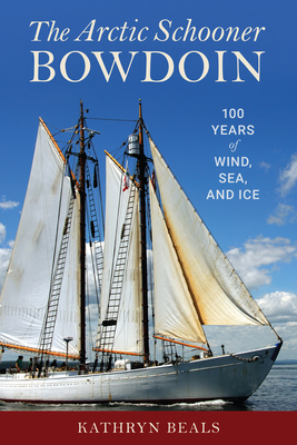 The Arctic Schooner Bowdoin: One Hundred Years of Wind, Sea, and Ice - Beals, K. A.