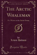 The Arctic Whaleman: Or, Winter in the Arctic Ocean (Classic Reprint)