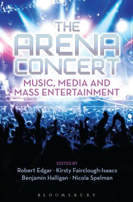The Arena Concert: Music, Media and Mass Entertainment - Halligan, Benjamin (Editor), and Fairclough-Isaacs, Kirsty (Editor), and Edgar, Robert (Editor)