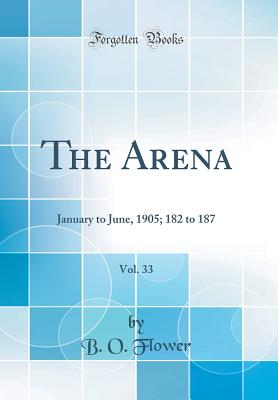 The Arena, Vol. 33: January to June, 1905; 182 to 187 (Classic Reprint) - Flower, B O