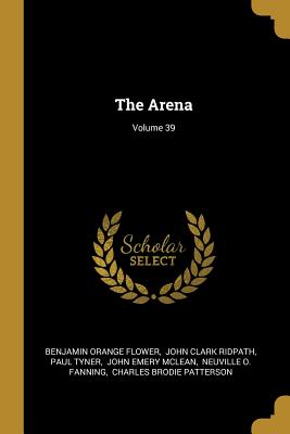 The Arena; Volume 39 - Flower, Benjamin Orange, and John Clark Ridpath (Creator), and Tyner, Paul