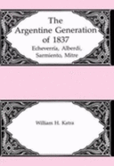 The Argentine Generation of 1837: Echeverria, Alberdi, Sarmiento, Mitre - Katra, William H