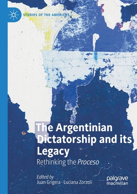 The Argentinian Dictatorship and Its Legacy: Rethinking the Proceso - Grigera, Juan (Editor), and Zorzoli, Luciana (Editor)