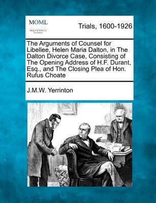 The Arguments of Counsel for Libellee, Helen Maria Dalton, in the Dalton Divorce Case, Consisting of the Opening Address of H.F. Durant, Esq., and the Closing Plea of Hon. Rufus Choate - Yerrinton, James Manning Winchell