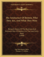 The Aristocracy Of Boston, Who They Are, And What They Were: Being A History Of The Business And Business Men Of Boston, For The Last Forty Years (1848)