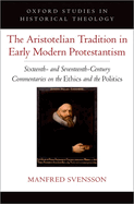 The Aristotelian Tradition in Early Modern Protestantism: Sixteenth- And Seventeenth-Century Commentaries on the Ethics and the Politics