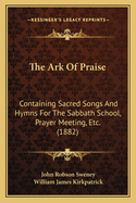 The Ark of Praise: Containing Sacred Songs and Hymns for the Sabbath-School, Prayer Meeting, Etc (Classic Reprint)