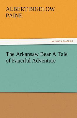 The Arkansaw Bear A Tale of Fanciful Adventure - Paine, Albert Bigelow