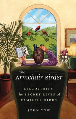 The Armchair Birder: Discovering the Secret Lives of Familiar Birds - Yow, John