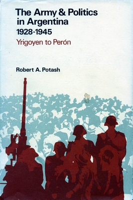 The Army and Politics in Argentina, 1928-1945: Yrigoyen to Peron - Potash, Robert A