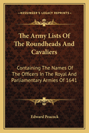 The Army Lists of the Roundheads and Cavaliers: Containing the Names of the Officers in the Royal and Parliamentary Armies of 1642