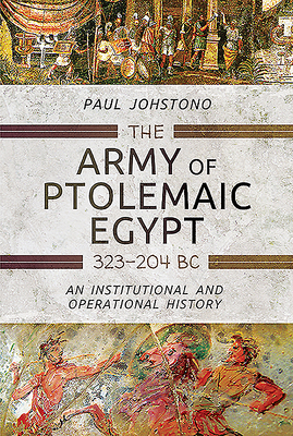 The Army of Ptolemaic Egypt 323 to 204 BC: An Institutional and Operational History - Johstono, Paul