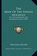 The Army Of The Indian Moghuls: Its Organization And Administration (1903)