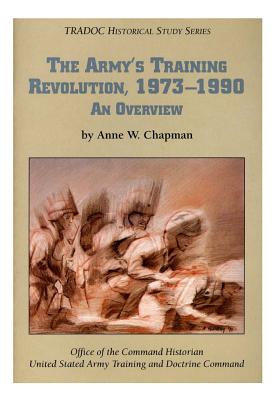 The Army's Training Revolution, 1973-1990: An Overview - Office of the Command Historian United S, and Chapman, Anne W