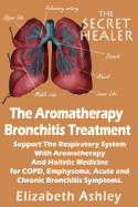 The Aromatherapy Bronchitis Treatment: Support the Respiratory System with Essential Oils and Holistic Medicine for Copd, Emphysema, Acute and Chronic Bronchitis Symptoms