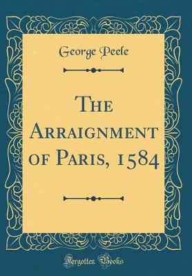 The Arraignment of Paris, 1584 (Classic Reprint) - Peele, George