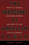 The Arrogance of American Power: What U.S. Leaders Are Doing Wrong and Why It's Our Duty to Dissent