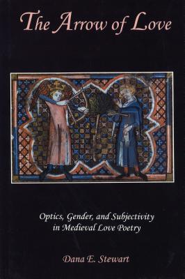 The Arrow of Love: Optics, Gender, and Subjectivity in Medieval Love Poetry - Stewart, Dana E
