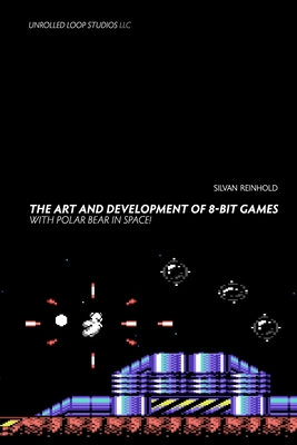 The Art and Development of 8-Bit Games with POLAR BEAR IN SPACE! - Reinhold, Silvan, and Smith, Dina (Editor)