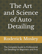 The Art and Science of Auto Detailing: The Complete Guide to Professional Car Detailing for Beginners and Pros