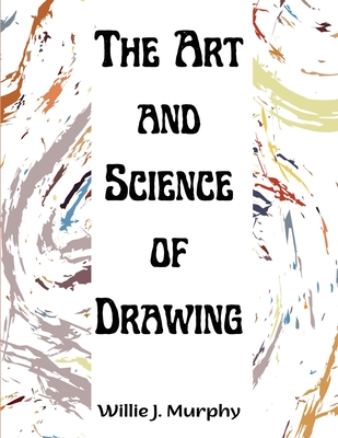 The Art and Science of Drawing: Step-by-Step Beginner Drawing Guides - Willie J Murphy