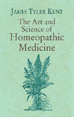 The Art and Science of Homeopathic Medicine - Kent, James Tyler, and Kent, J T, and Kent, Peter