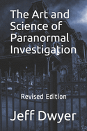 The Art and Science of Paranormal Investigation: Revised Edition