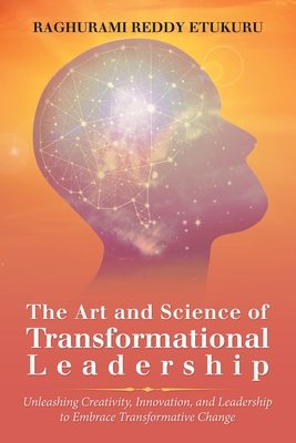 The Art and Science of Transformational Leadership: Unleashing Creativity, Innovation, and Leadership to Embrace Transformative Change - Etukuru, Raghurami Reddy