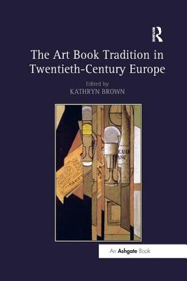 The Art Book Tradition in Twentieth-Century Europe - Brown, Kathryn (Editor)