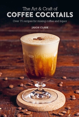 The Art & Craft of Coffee Cocktails: Over 75 Recipes for Mixing Coffee and Liquor - Clark, Jason