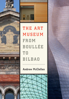 The Art Museum from Boullee to Bilbao - McClellan, Andrew