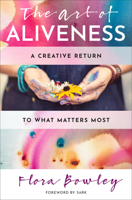 The Art of Aliveness: A Creative Return to What Matters Most - Bowley, Flora, and Sark (Foreword by)