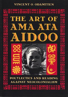 The Art of Ama Ata Aidoo: Polylectics and Reading Against Neocolonialism - Odamtten, Vincent O