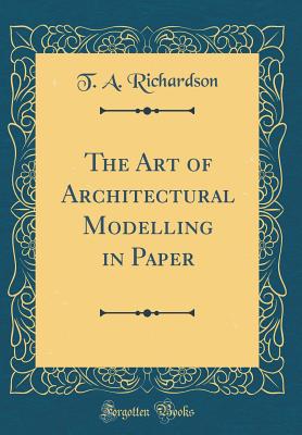 The Art of Architectural Modelling in Paper (Classic Reprint) - Richardson, T a