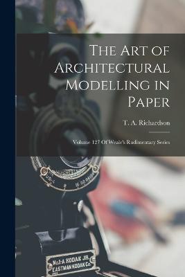 The Art of Architectural Modelling in Paper: Volume 127 Of Weale's Rudimentary Series - Richardson, T a