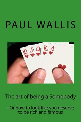 The art of being a Somebody: - Or how to look like you deserve to be rich and famo - Wallis, Paul