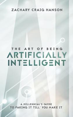 The Art of Being Artificially Intelligent: A Millennial's Guide to Faking It Till You Make It - Hanson, Zachary Craig