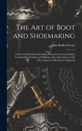 The Art of Boot and Shoemaking: a Practical Handbook Including Measurement, Last-fitting, Cutting-out, Closing and Making, With a Description of the Most Approved Machinery Employed