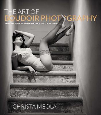 The Art of Boudoir Photography: How to Create Stunning Photographs of Women - Meola, Christa