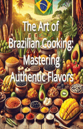 The Art of Brazilian Cooking: Mastering Authentic Flavors